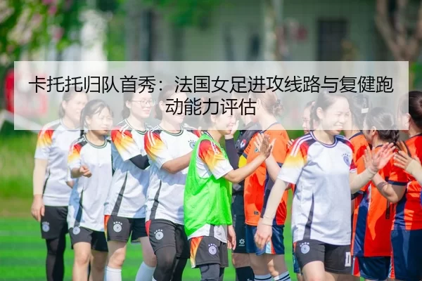 卡托托归队首秀：法国女足进攻线路与复健跑动能力评估