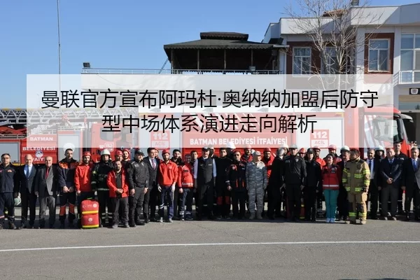 曼联官方宣布阿玛杜·奥纳纳加盟后防守型中场体系演进走向解析