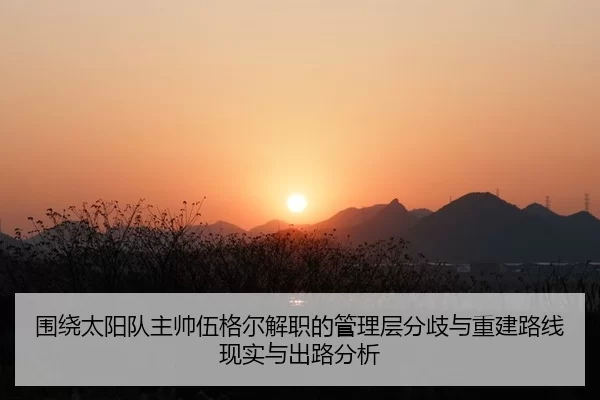 围绕太阳队主帅伍格尔解职的管理层分歧与重建路线现实与出路分析